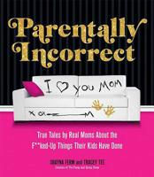 Parentally Incorrect: True Tales by Real Moms about the F**ked-Up Things Their Kids Have Done 0757320481 Book Cover