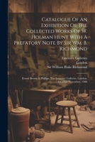 Catalogue Of An Exhibition Of The Collected Works Of W. Holman Hunt With A Prefatory Note By Sir Wm. B. Richmond: Ernest Brown & Phillips, The Leicester Galleries, London, October-november, 1906 1021297054 Book Cover