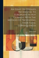 An Essay On Diseases Incidental To Europeans In Hot Climates With The Method Of Preventing Their Fatal Consequences 102254599X Book Cover