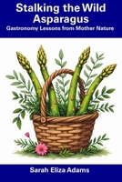 Stalking the Wild Asparagus: Gastronomy Lessons from Mother Nature B0DWRN4RTW Book Cover