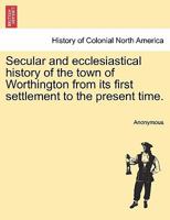 Secular and Ecclesiastical History of the Town of Worthington: From Its First Settlement to the Present Time 1241437327 Book Cover