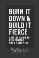 Burn It Down & Build It Fierce: A No-BS Guide To Reinventing Your Damn Self B0FMSCJG5L Book Cover