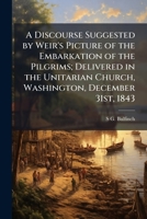 A discourse suggested by Weir's picture of the embarkation of the Pilgrims; delivered in the Unitarian Church, Washington, December 31st, 1843 1149897961 Book Cover