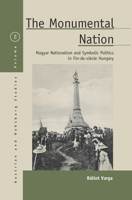The Monumental Nation : Magyar Nationalism and Symbolic Politics in Fin-De-si?cle Hungary 1789205190 Book Cover