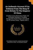 An Authentic Account Of An Embassy From The King Of Great Britain To The Emperor Of China: Including Cursory Observations Made, And Information ... Part Of Chinese Tartary : Together With A... 1015648436 Book Cover