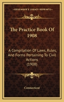 The Practice Book of 1908: A Compilation of Laws, Rules, and Forms Pertaining to Civil Actions 1167244109 Book Cover