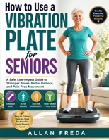 How to Use a Vibration Plate for Seniors: A Safe, Low-Impact Guide to Stronger Bones, Better Balance, and Pain-Free Movement B0HDKVYKRC Book Cover