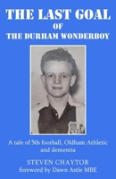 The Last Goal of the Durham Wonderboy: A tale of 50s football, Oldham Athletic and dementia 1835637981 Book Cover