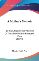 A Mother’s Memoir: Being A Fragmentary Sketch Of The Life Of Edith Elizabeth Pym 1120124050 Book Cover