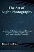 The Art of Night Photography: Master the Techniques, Gear, and Settings to Capture Stunning Nightscapes, Star Trails, and Light Painting B0F89BMQ3D Book Cover