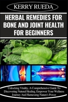 HERBAL REMEDIES FOR BONE AND JOINT HEALTH FOR BEGINNERS: Unlocking Vitality, A Comprehensive Guide To Discovering Natural Healing, Empower Your Wellness Journey And Harnessing Nature's Power B0CWDR3X8P Book Cover