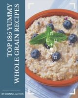 Top 185 Yummy Whole Grain Recipes: Yummy Whole Grain Cookbook - Where Passion for Cooking Begins B08GRRHQ83 Book Cover