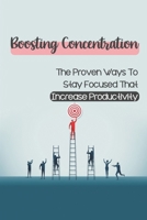 Boosting Concentration: The Proven Ways To Stay Focused That Increase Productivity: Beating Distractions B09CCCQMWN Book Cover