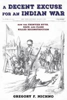 A Decent Excuse for an Indian War: How the Frontier Myth, Race, and Class Killed Reconstruction 1496249941 Book Cover