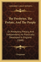The Presbyter, The Prelate, And The People: Or Presbytery, Prelacy, And Independency As Practically Developed In England 143731936X Book Cover