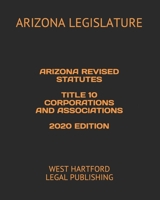 ARIZONA REVISED STATUTES TITLE 10 CORPORATIONS AND ASSOCIATIONS 2020 EDITION: WEST HARTFORD LEGAL PUBLISHING B084DL7TGF Book Cover