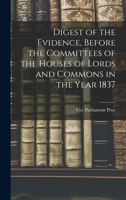 Digest of the Evidence, Before the Committees of the Houses of Lords and Commons in the Year 1837 1018880127 Book Cover