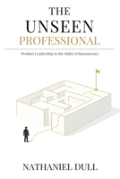 The Unseen Professional: Product Leadership in the Midst of Bureaucracy B0GTN61V5H Book Cover