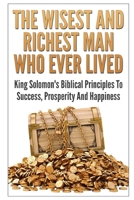 The Wisest And Richest Man Who Ever Lived: King Solomon's Biblical Principles To Success, Prosperity And Happiness 1549799843 Book Cover