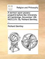 A sermon upon popery: preach'd before the University of Cambridge, November Vth. MDCCXV. By Richard Bentley, ... 1178609421 Book Cover