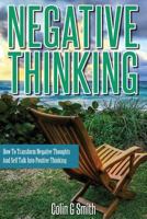 Negative Thinking: How To Transform Negative Thoughts And Self Talk Into Positive Thinking 1492782637 Book Cover