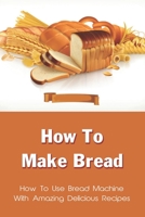 How To Make Bread: How To Use Bread Machine With Amazing Delicious Recipes: Bread Recipes For Family Breakfast B096TRWT8W Book Cover