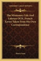 The Missionary Life and Labours of Francis Xavier Taken From His Own Correspondence: With a Sketch of the General Results of Roman Catholic Missions Among the Heathen 1015749194 Book Cover