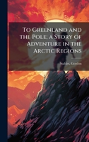 To Greenland and the Pole; a Story of Adventure in the Arctic Regions B0FJVR15YM Book Cover