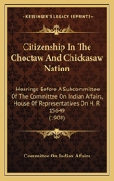 Citizenship In The Choctaw And Chickasaw Nation: Hearings Before A Subcommittee Of The Committee On Indian Affairs, House Of Representatives On H. R. 15649 1436807492 Book Cover