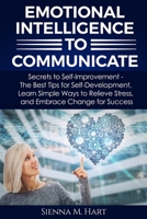 Emotional Intelligence To Communicate: Secrets to Self-Improvement - The Best Tips for Self-Development, Learn Simple Ways to Relieve Stress, and Embr B08VYDWXTL Book Cover