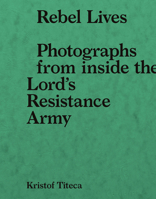 Rebel Lives: Photographs from Within the Lord S Resistance Army 9492677989 Book Cover