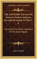 Life And Public Services Of General Andrew Jackson, Seventh President Of The U. S.: Including The Most Important Of His State Papers 1163244686 Book Cover