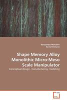 Shape Memory Alloy Monolithic Micro-Meso Scale Manipulator: Conceptual design, manufacturing, modeling 363913592X Book Cover