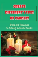 Create Different Types Of Candles: Tricks And Techniques To Creating Successful Candles B09KN1NJSP Book Cover