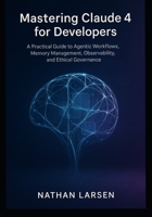 Mastering Claude 4 for Developers: A Practical Guide to Agentic Workflows, Memory Management, Observability, and Ethical Governance B0FR5C3XLT Book Cover