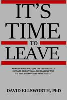 It's Time to Leave: An Expatriate Who Left the United States 20 Years Ago Gives All the Reasons Why It's Time to Leave and How to Do It. 1541255062 Book Cover