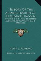 History of the Administration of President Lincoln: Including His Speeches, Addresses, Proclamations, and Messages: With a Preliminary Sketch of His Life 1275791441 Book Cover