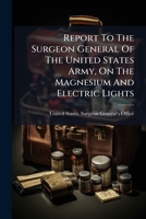 Report To The Surgeon General Of The United States Army, On The Magnesium And Electric Lights... 127753313X Book Cover