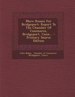 More Houses For Bridgeport: Report To The Chamber Of Commerce, Bridgeport, Conn 1021823147 Book Cover