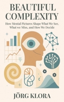 Beautiful Complexity: How Mental Pictures Shape What We See, What We Miss, and How We Decide 9918014997 Book Cover