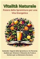Vitalità Naturale - Il Potere della Spremitura per una Vita Energetica: Svelando i Segreti della Spremitura: Un Percorso Guidato per Ottenere il Massi B0CR73J2PK Book Cover