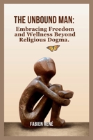 The Unbound Man: Embracing Freedom and Wellness Beyond Religious Dogma B0CSNLR96Z Book Cover