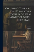 Children's Toys, and Some Elementary Lessons in General Knowledge Which They Teach 1296930394 Book Cover