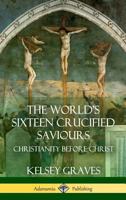 The World's Sixteen Crucified Saviours: Christianity Before Christ (Hardcover) 1387951947 Book Cover