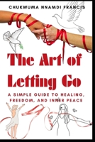The Art of Letting Go: A Simple Guide to Healing, Freedom, and Inner Peace (Relationship And Self Care) B0FR7FZ2KW Book Cover
