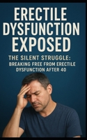 Erectile Dysfunction Exposed: The Silent Struggle: Breaking Free from Erectile Dysfunction After 40 B0FNDJLFNX Book Cover