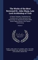 The Works of the Most Reverend Dr. John Sharp, Late Lord Archbishop of York: In Seven Volumes. Containing one Hundred and Twelve Sermons and ... Wrote In the Popish Controversy; Volume 1 1340467534 Book Cover