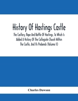 History of Hastings Castle: The Castlery, Rape and Battle of Hastings, to Which is Added a History of the Collegiate Church Within the Castle, and Its Prebends; Volume 2 1017864411 Book Cover