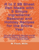 A to Z 26 Sheet Pan Meals with 3 Simple Ingredients: Seasonal and Holiday Recipes for the Entire Year: Plus 50 ORGANIC Recipes and 52 Monthly-Weekly (Breakfast, Lunch, Dinner) Healthy Meals B0DPXHX4WC Book Cover