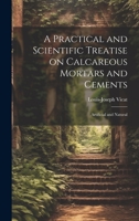 A Practical and Scientific Treatise on Calcareous Mortars and Cements: Artificial and Natural 1019419865 Book Cover
